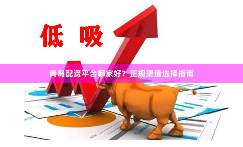 青岛配资平台哪家好？正规渠道选择指南