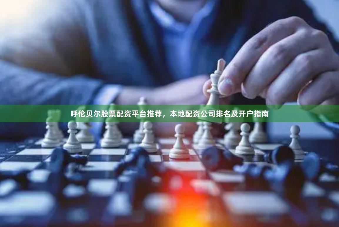 呼伦贝尔股票配资平台推荐，本地配资公司排名及开户指南
