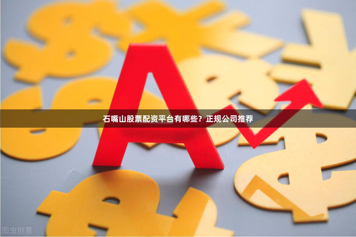 石嘴山股票配资平台有哪些？正规公司推荐