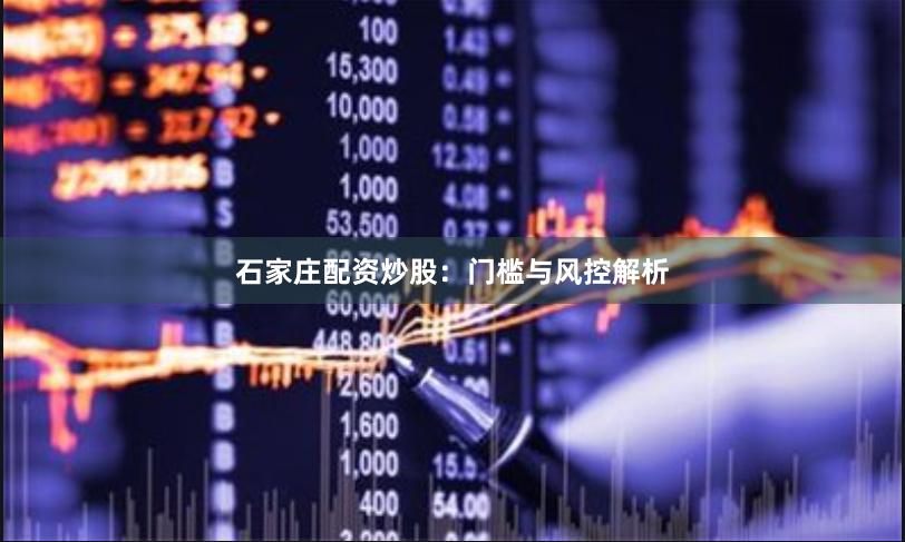 石家庄配资炒股：门槛与风控解析